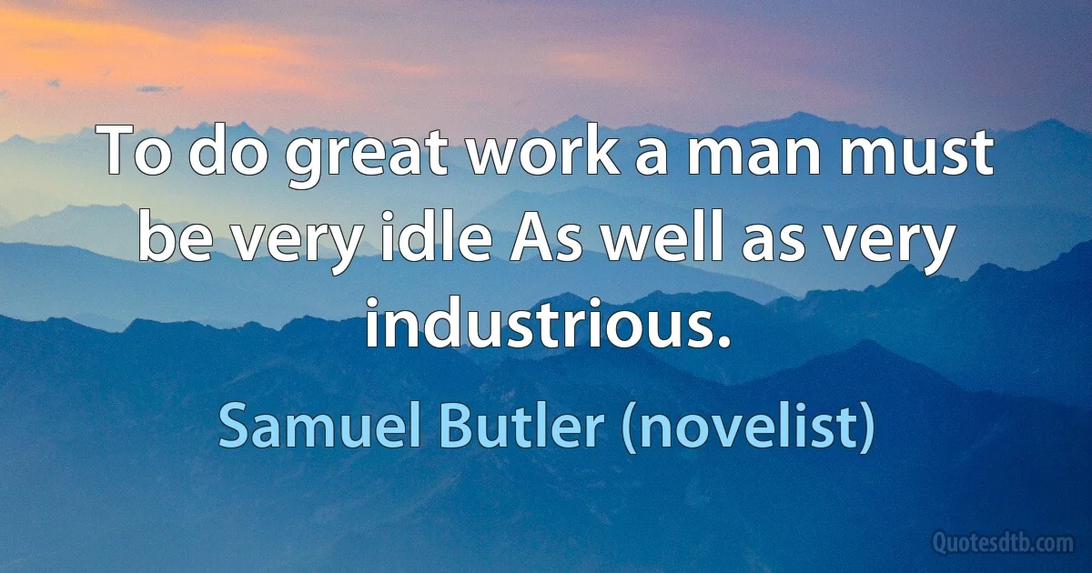 To do great work a man must be very idle As well as very industrious. (Samuel Butler (novelist))