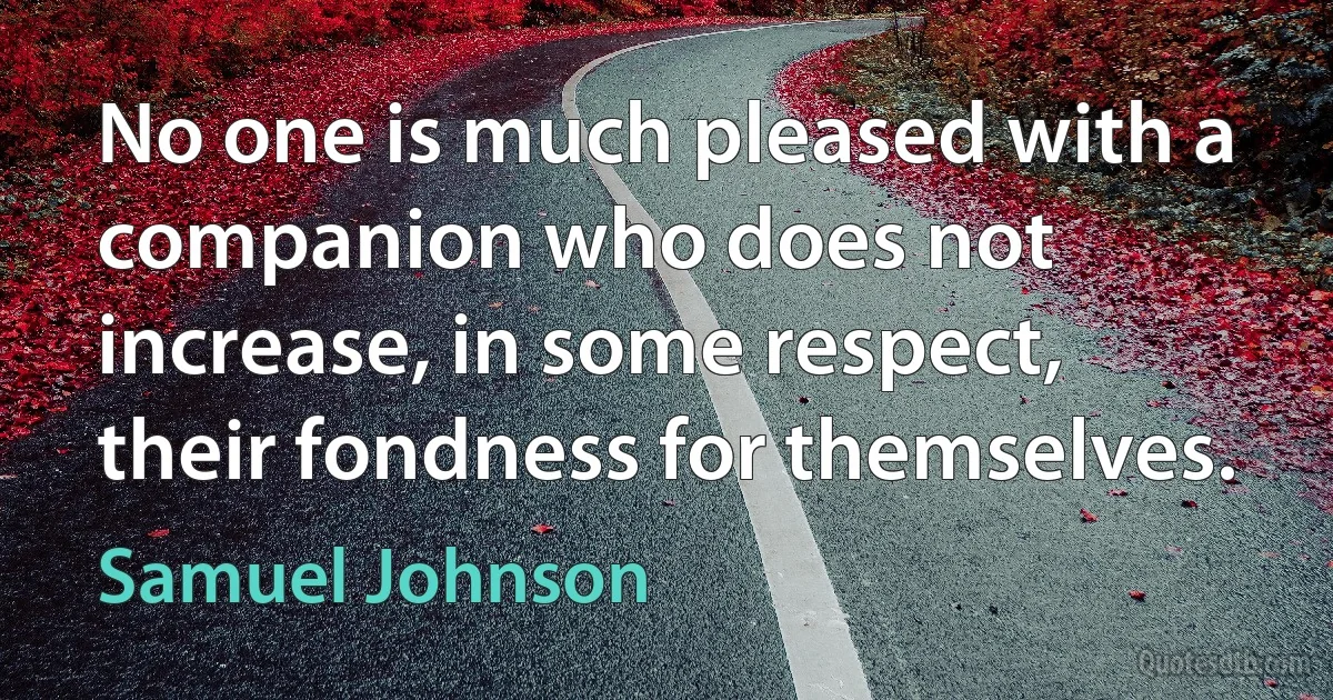 No one is much pleased with a companion who does not increase, in some respect, their fondness for themselves. (Samuel Johnson)