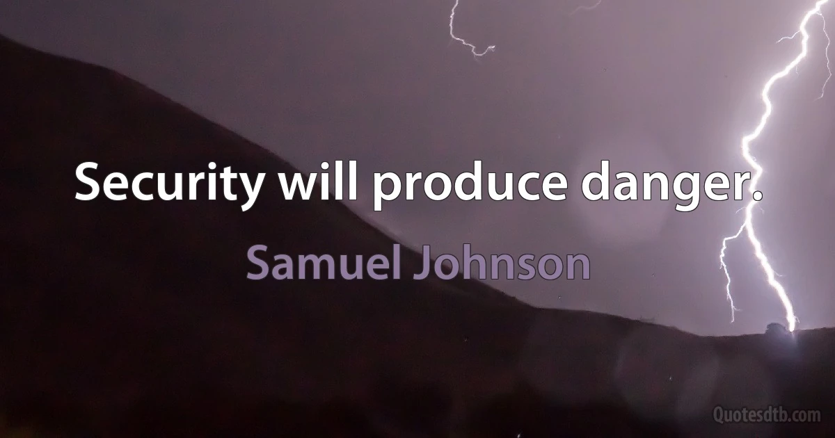 Security will produce danger. (Samuel Johnson)