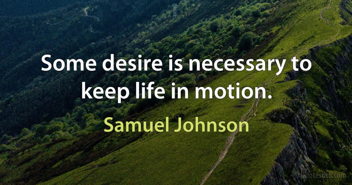 Some desire is necessary to keep life in motion. (Samuel Johnson)