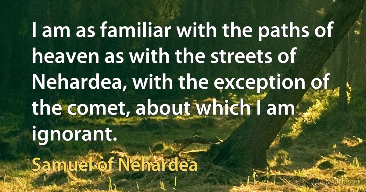 I am as familiar with the paths of heaven as with the streets of Nehardea, with the exception of the comet, about which I am ignorant. (Samuel of Nehardea)