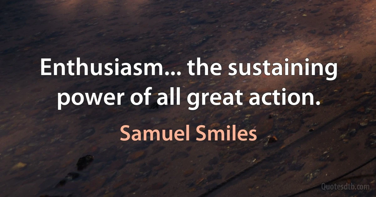 Enthusiasm... the sustaining power of all great action. (Samuel Smiles)