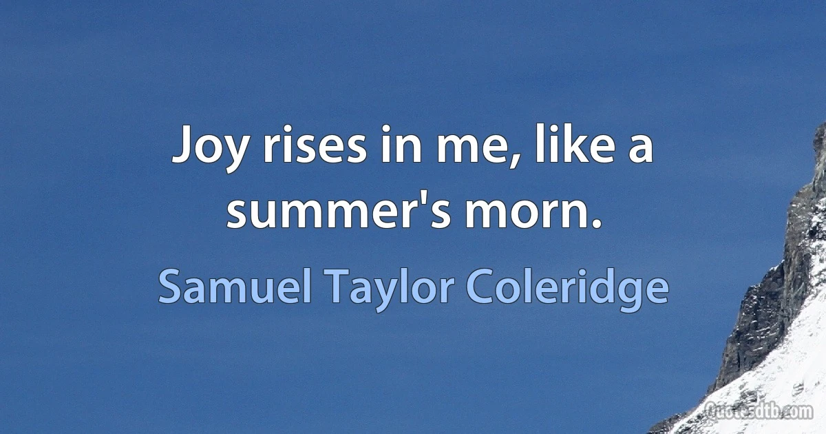 Joy rises in me, like a summer's morn. (Samuel Taylor Coleridge)