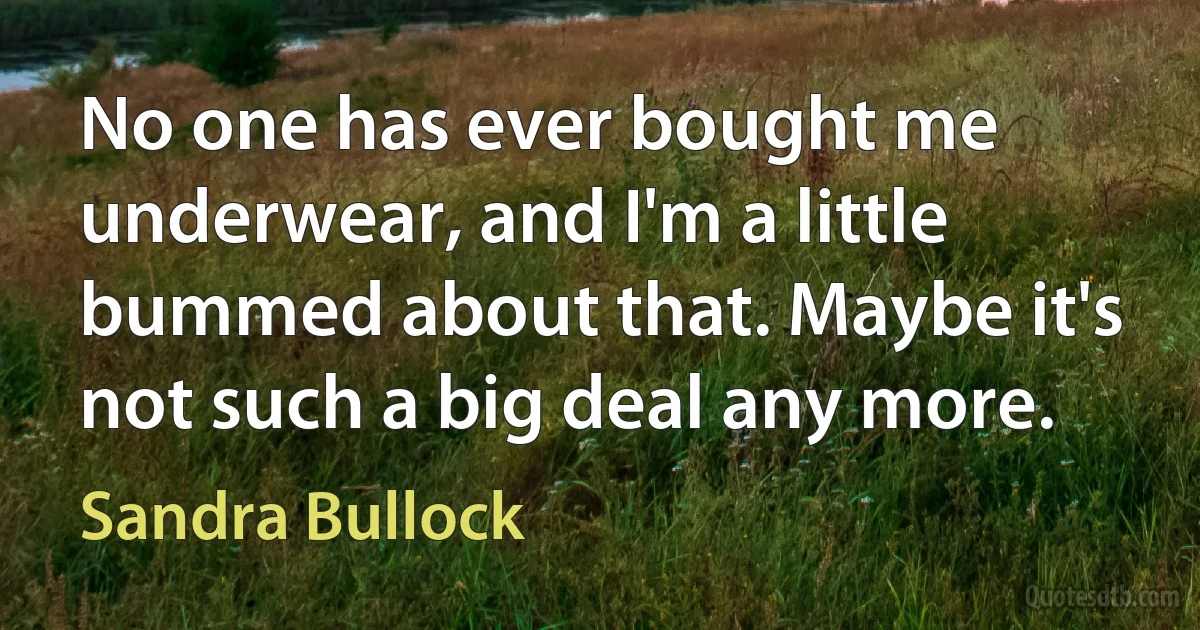 No one has ever bought me underwear, and I'm a little bummed about that. Maybe it's not such a big deal any more. (Sandra Bullock)