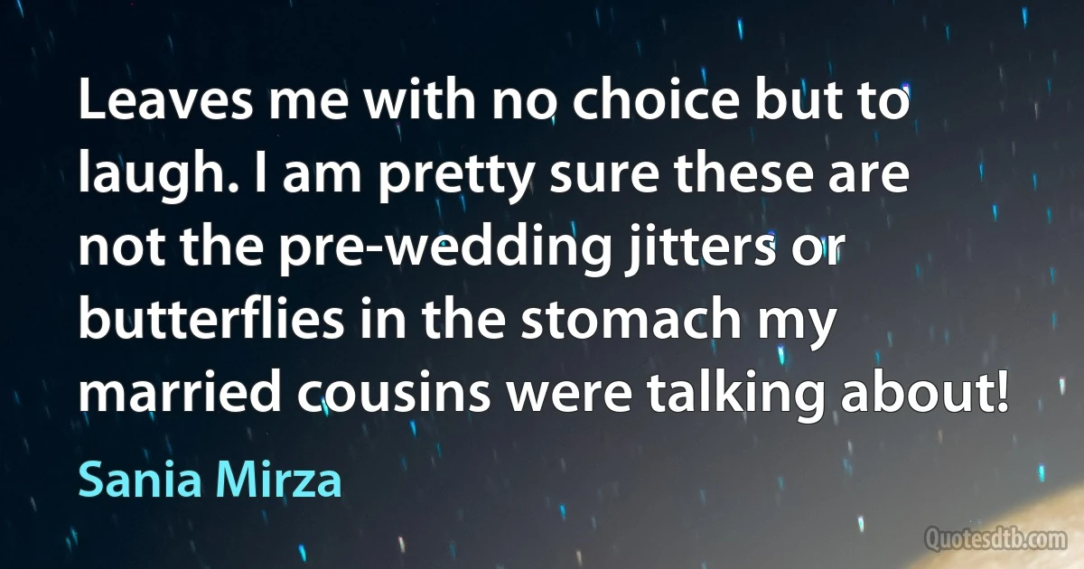 Leaves me with no choice but to laugh. I am pretty sure these are not the pre-wedding jitters or butterflies in the stomach my married cousins were talking about! (Sania Mirza)