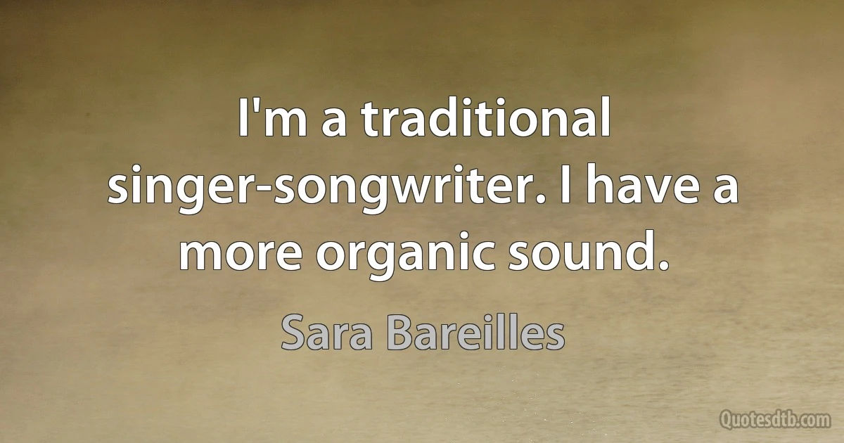 I'm a traditional singer-songwriter. I have a more organic sound. (Sara Bareilles)