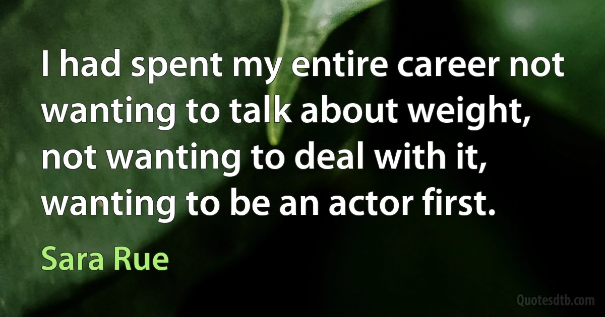 I had spent my entire career not wanting to talk about weight, not wanting to deal with it, wanting to be an actor first. (Sara Rue)