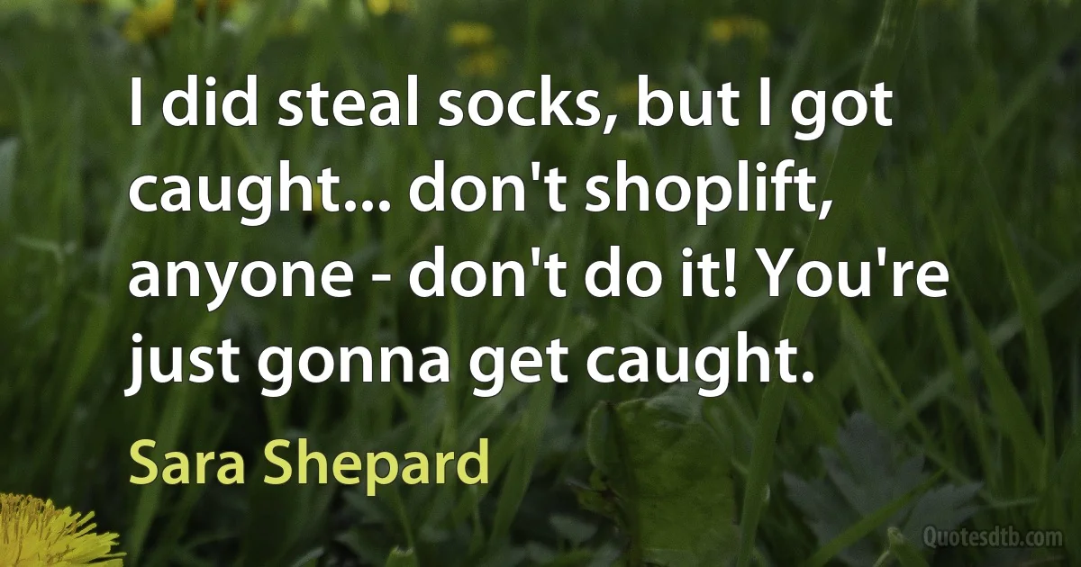 I did steal socks, but I got caught... don't shoplift, anyone - don't do it! You're just gonna get caught. (Sara Shepard)