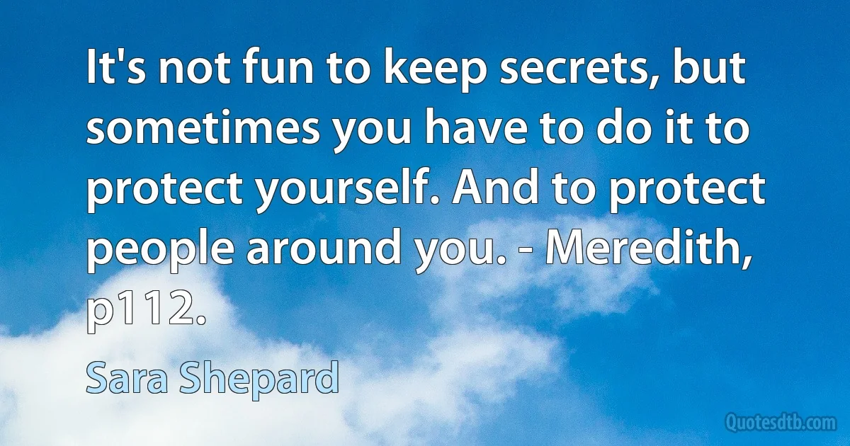 It's not fun to keep secrets, but sometimes you have to do it to protect yourself. And to protect people around you. - Meredith, p112. (Sara Shepard)