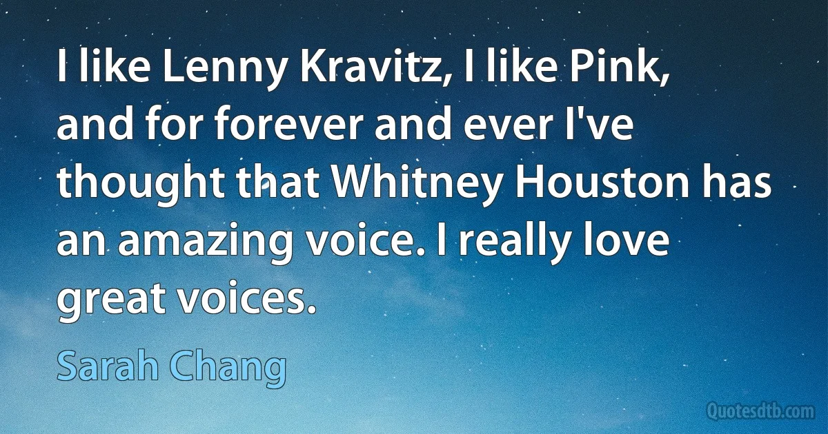 I like Lenny Kravitz, I like Pink, and for forever and ever I've thought that Whitney Houston has an amazing voice. I really love great voices. (Sarah Chang)