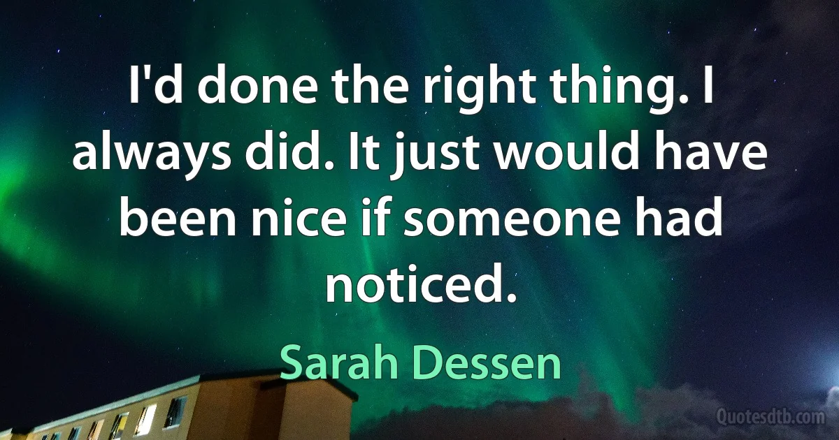 I'd done the right thing. I always did. It just would have been nice if someone had noticed. (Sarah Dessen)