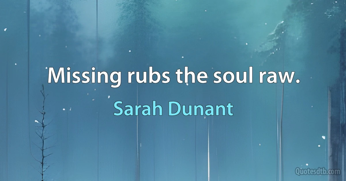 Missing rubs the soul raw. (Sarah Dunant)