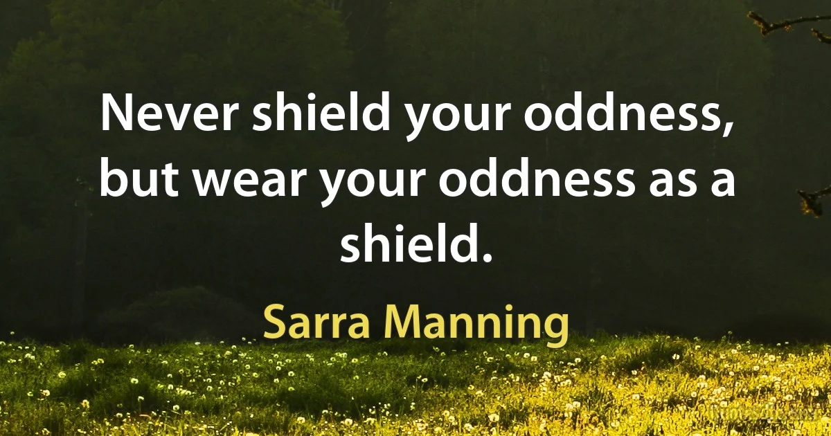 Never shield your oddness, but wear your oddness as a shield. (Sarra Manning)