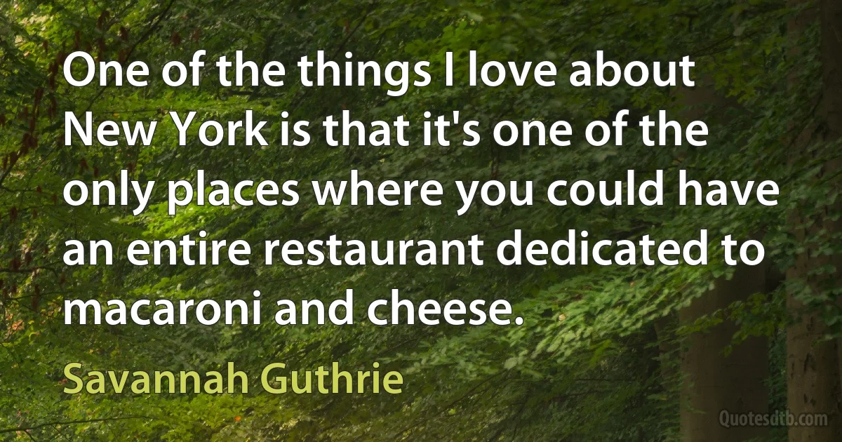 One of the things I love about New York is that it's one of the only places where you could have an entire restaurant dedicated to macaroni and cheese. (Savannah Guthrie)