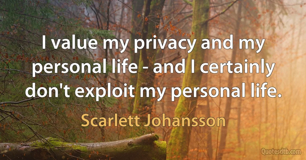 I value my privacy and my personal life - and I certainly don't exploit my personal life. (Scarlett Johansson)