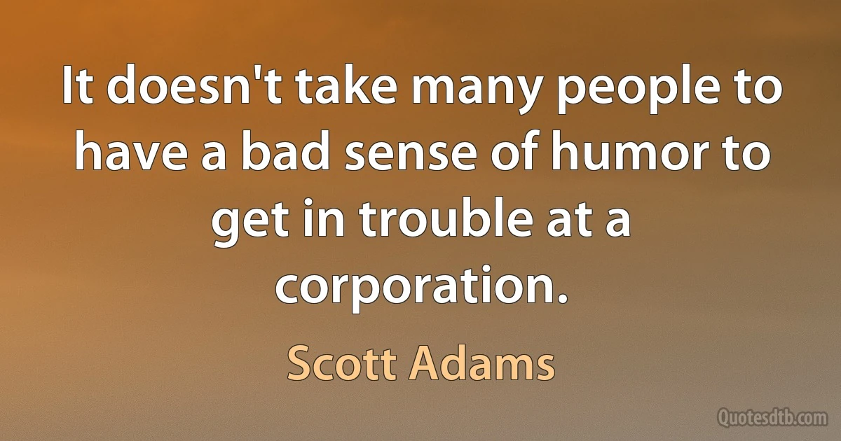 It doesn't take many people to have a bad sense of humor to get in trouble at a corporation. (Scott Adams)