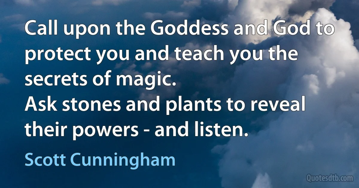 Call upon the Goddess and God to protect you and teach you the secrets of magic.
Ask stones and plants to reveal their powers - and listen. (Scott Cunningham)