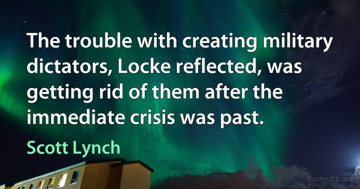 The trouble with creating military dictators, Locke reflected, was getting rid of them after the immediate crisis was past. (Scott Lynch)