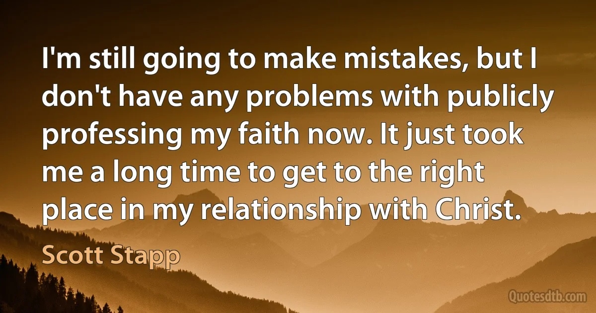 I'm still going to make mistakes, but I don't have any problems with publicly professing my faith now. It just took me a long time to get to the right place in my relationship with Christ. (Scott Stapp)