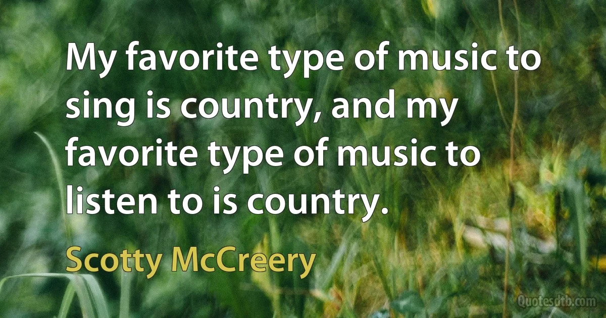 My favorite type of music to sing is country, and my favorite type of music to listen to is country. (Scotty McCreery)