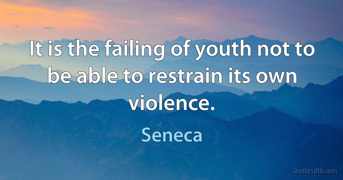 It is the failing of youth not to be able to restrain its own violence. (Seneca)