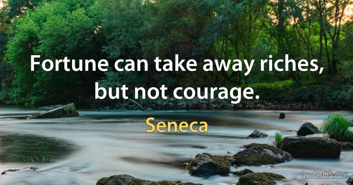 Fortune can take away riches, but not courage. (Seneca)