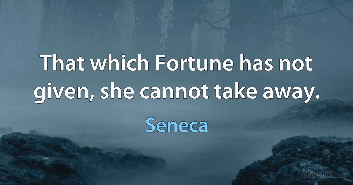 That which Fortune has not given, she cannot take away. (Seneca)