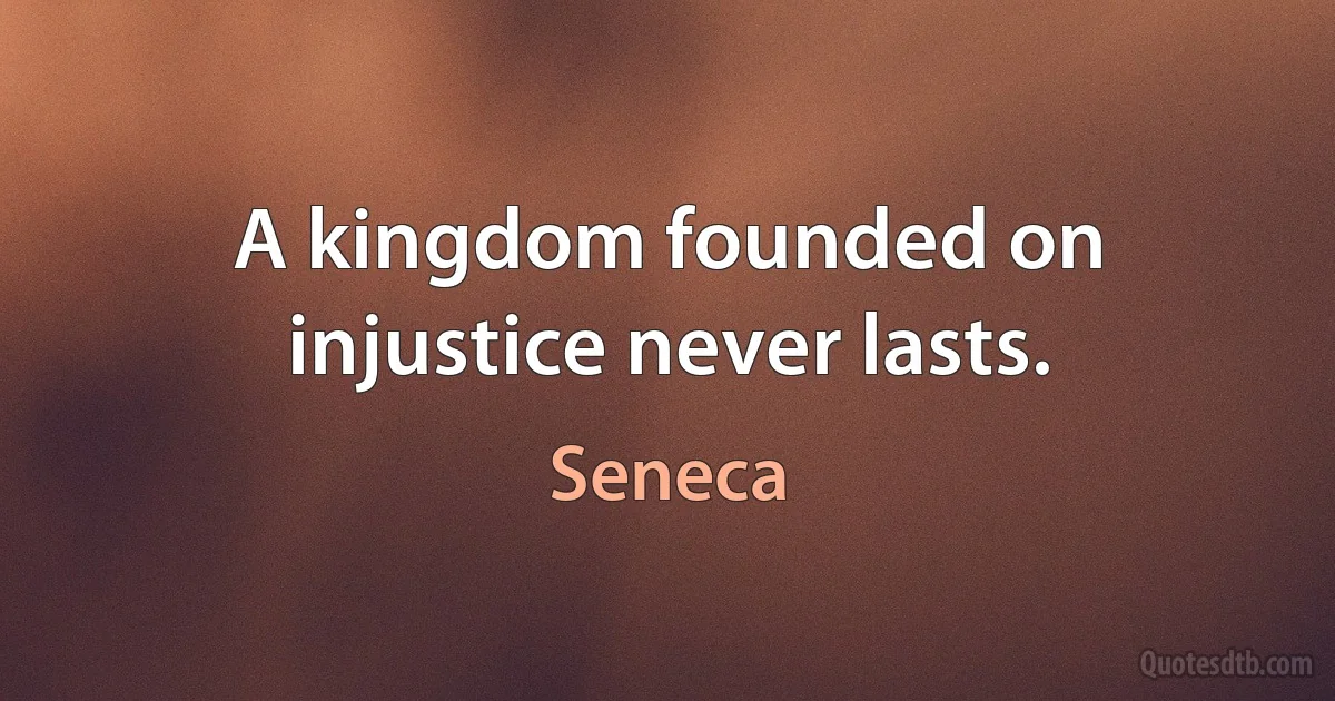 A kingdom founded on injustice never lasts. (Seneca)