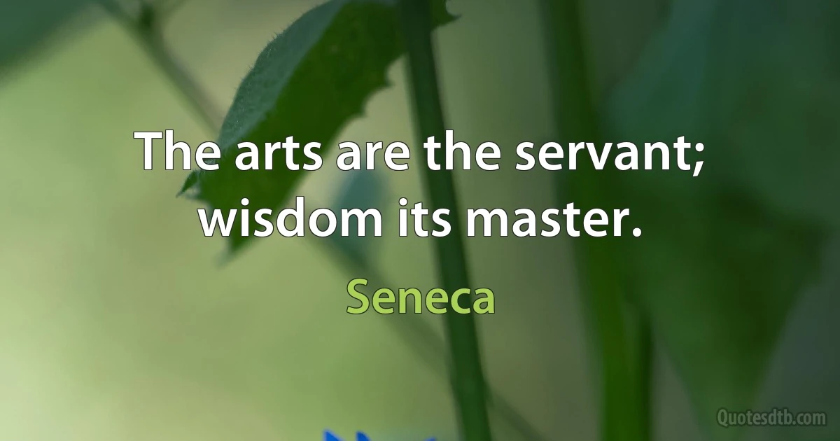 The arts are the servant; wisdom its master. (Seneca)