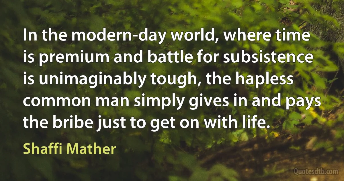 In the modern-day world, where time is premium and battle for subsistence is unimaginably tough, the hapless common man simply gives in and pays the bribe just to get on with life. (Shaffi Mather)