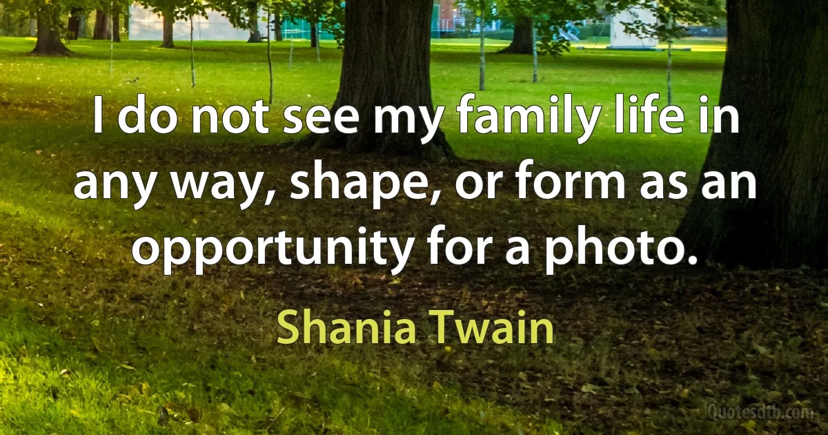 I do not see my family life in any way, shape, or form as an opportunity for a photo. (Shania Twain)