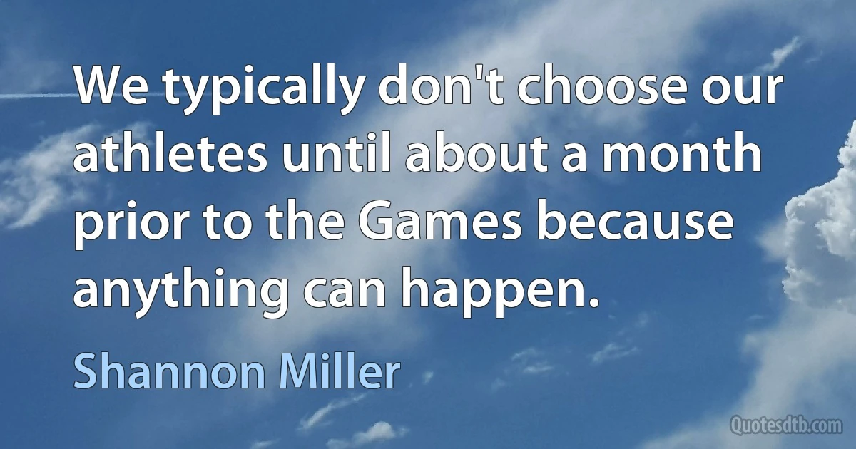 We typically don't choose our athletes until about a month prior to the Games because anything can happen. (Shannon Miller)