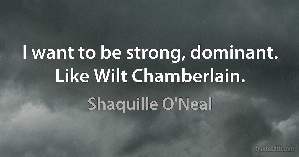 I want to be strong, dominant. Like Wilt Chamberlain. (Shaquille O'Neal)