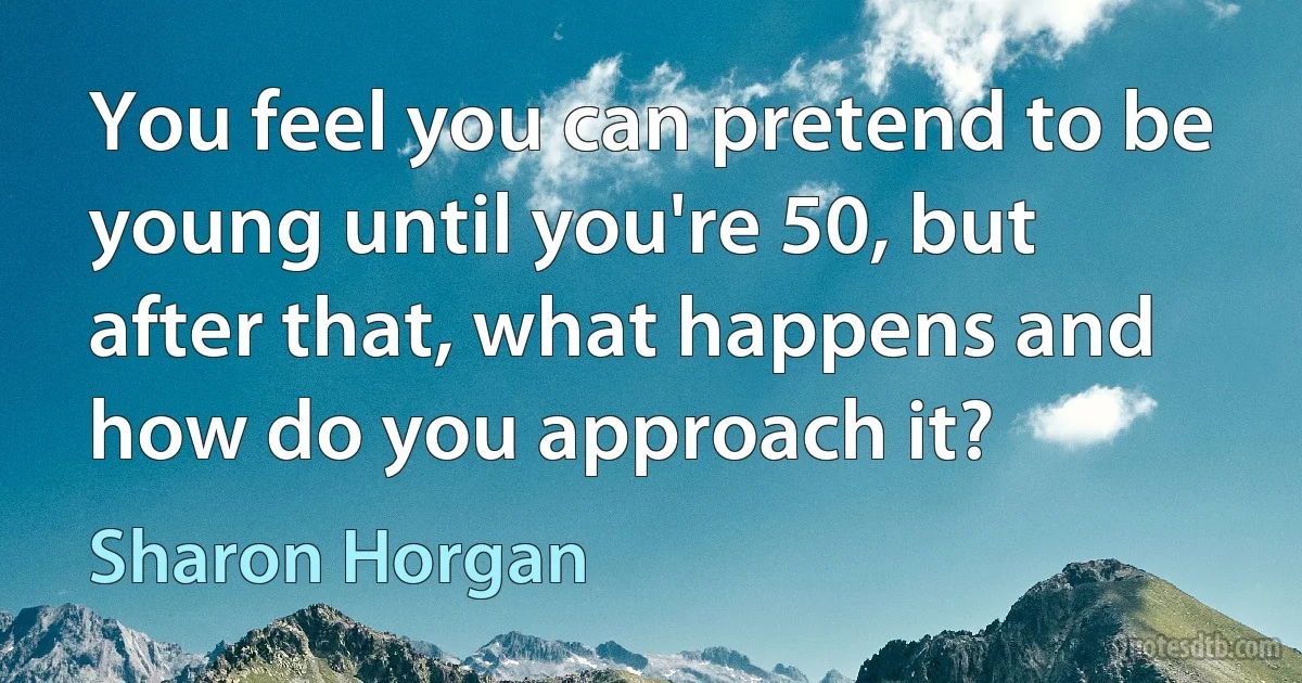 You feel you can pretend to be young until you're 50, but after that, what happens and how do you approach it? (Sharon Horgan)