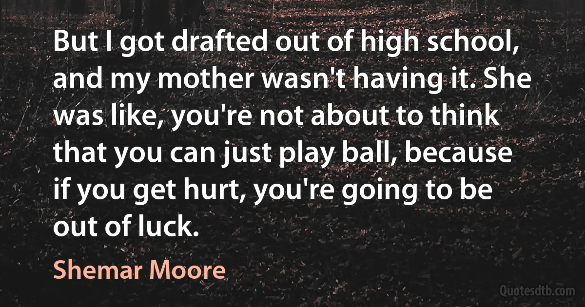 But I got drafted out of high school, and my mother wasn't having it. She was like, you're not about to think that you can just play ball, because if you get hurt, you're going to be out of luck. (Shemar Moore)