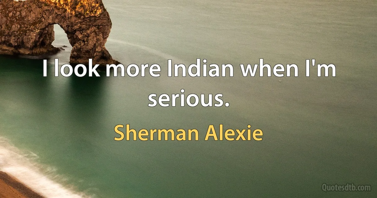 I look more Indian when I'm serious. (Sherman Alexie)