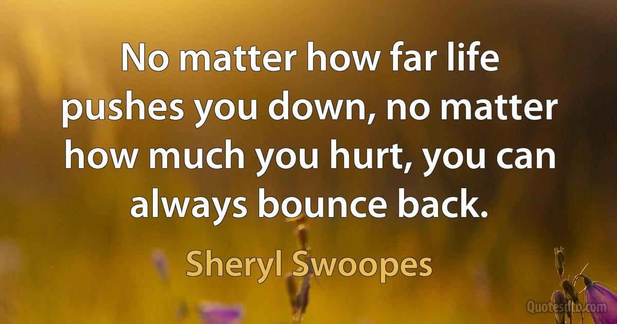 No matter how far life pushes you down, no matter how much you hurt, you can always bounce back. (Sheryl Swoopes)