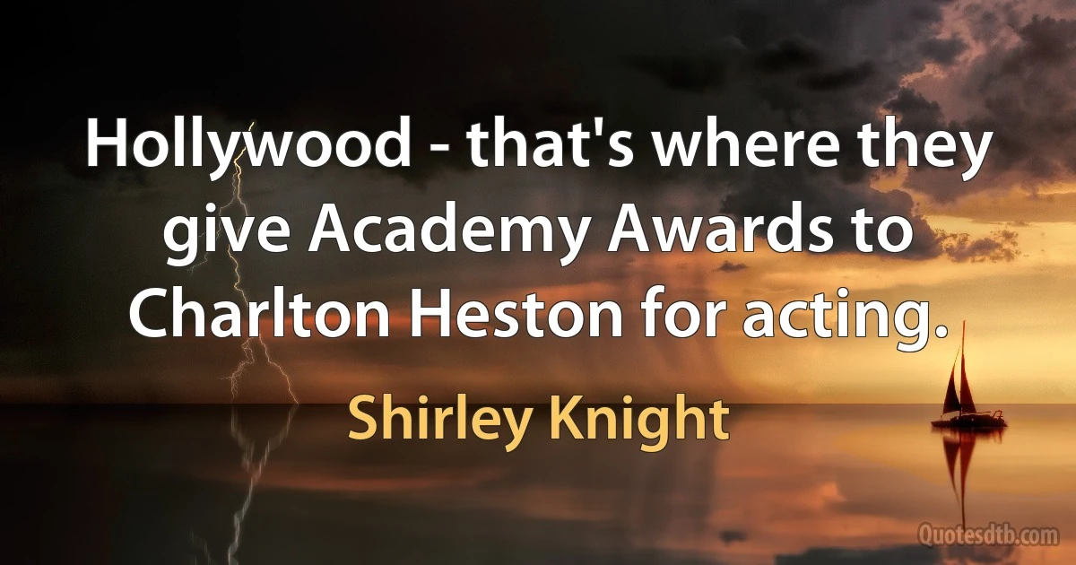 Hollywood - that's where they give Academy Awards to Charlton Heston for acting. (Shirley Knight)