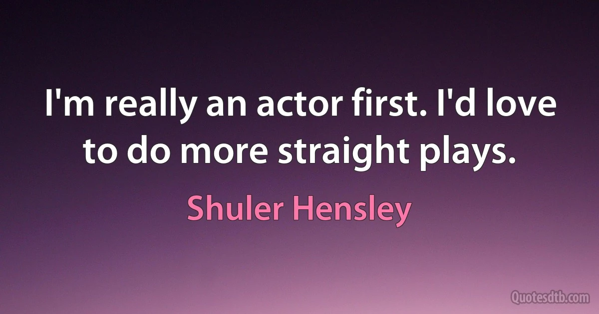 I'm really an actor first. I'd love to do more straight plays. (Shuler Hensley)