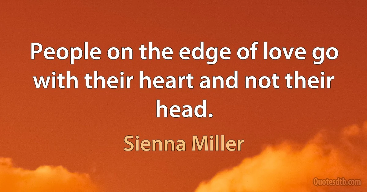 People on the edge of love go with their heart and not their head. (Sienna Miller)