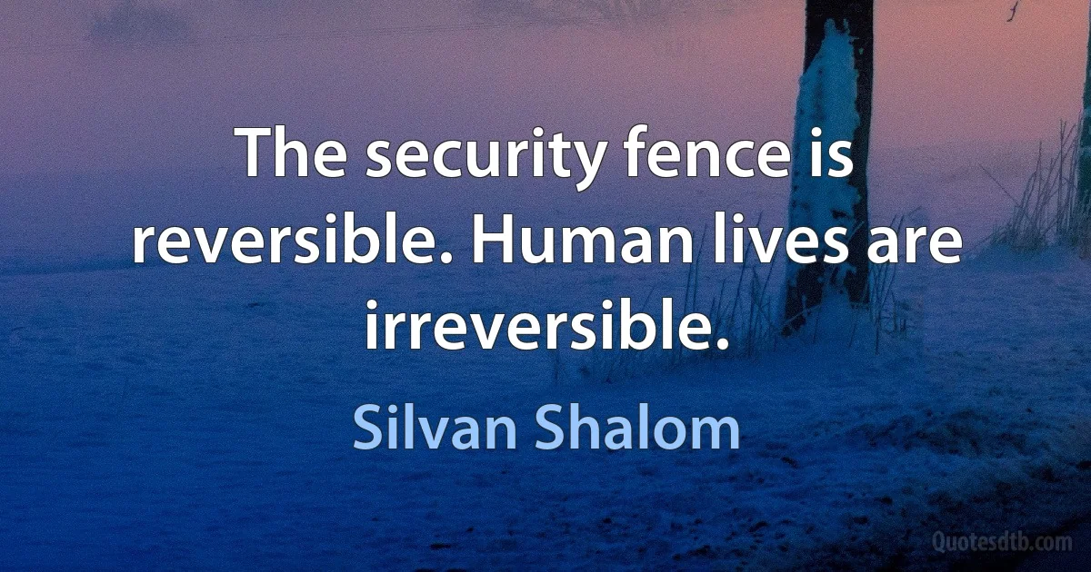 The security fence is reversible. Human lives are irreversible. (Silvan Shalom)