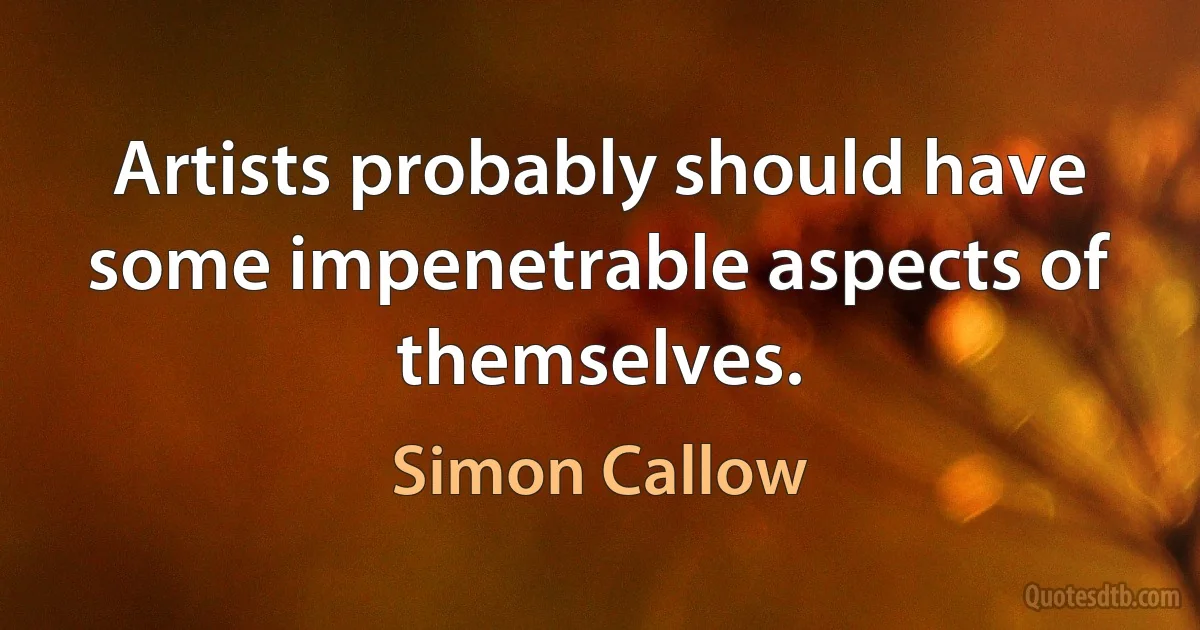 Artists probably should have some impenetrable aspects of themselves. (Simon Callow)