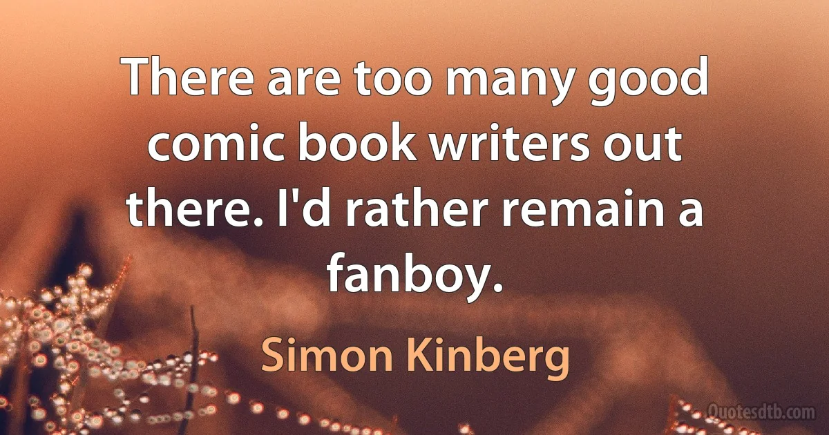 There are too many good comic book writers out there. I'd rather remain a fanboy. (Simon Kinberg)