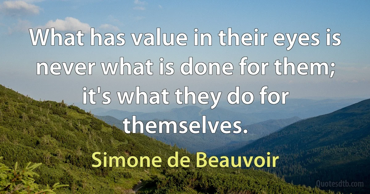 What has value in their eyes is never what is done for them; it's what they do for themselves. (Simone de Beauvoir)