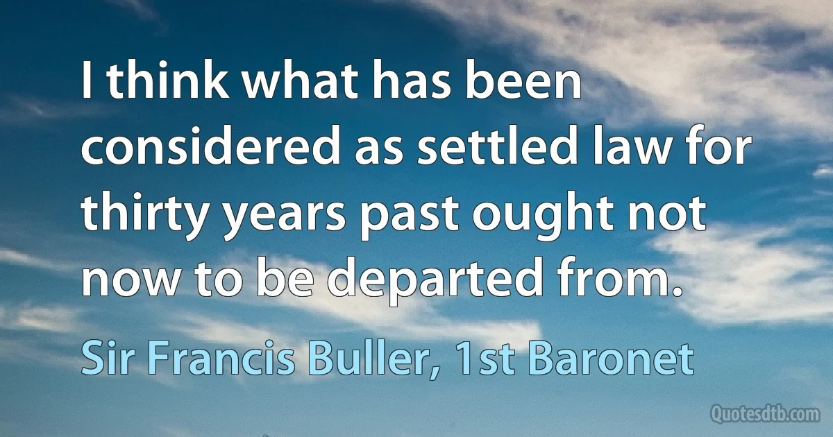 I think what has been considered as settled law for thirty years past ought not now to be departed from. (Sir Francis Buller, 1st Baronet)