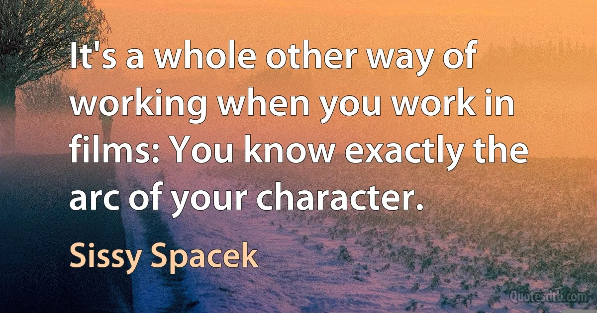 It's a whole other way of working when you work in films: You know exactly the arc of your character. (Sissy Spacek)