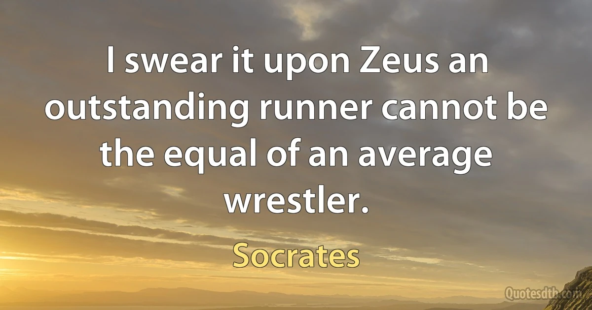 I swear it upon Zeus an outstanding runner cannot be the equal of an average wrestler. (Socrates)