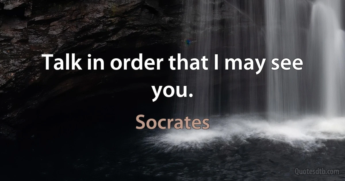 Talk in order that I may see you. (Socrates)