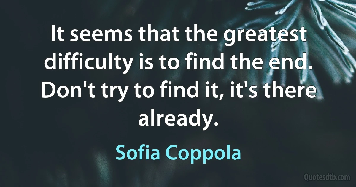 It seems that the greatest difficulty is to find the end. Don't try to find it, it's there already. (Sofia Coppola)