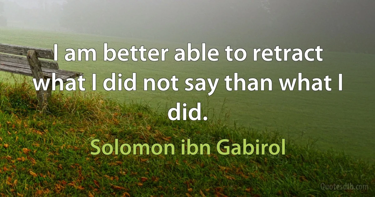 I am better able to retract what I did not say than what I did. (Solomon ibn Gabirol)